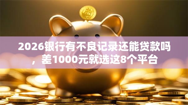 2026银行有不良记录还能贷款吗，差1000元就选这8个平台