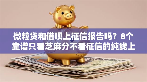 微粒贷和借呗上征信报告吗?8个靠谱只看芝麻分不看征信的纯线上审批平台推荐 微粒贷和借呗上征信报告吗?8个靠谱只看芝麻分不看征信的纯线上审批平台推荐