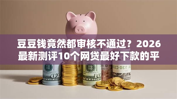 豆豆钱竟然都审核不通过？2026最新测评10个网贷最好下款的平台不看征信