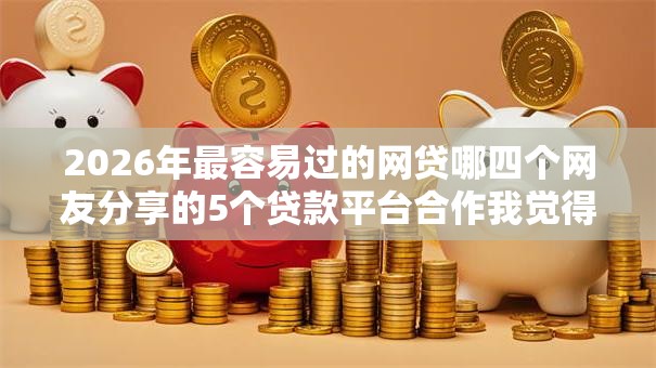 2026年最容易过的网贷哪四个网友分享的5个贷款平台合作我觉得不错！