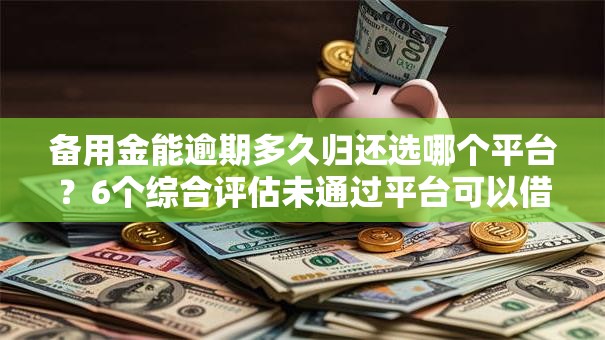 备用金能逾期多久归还选哪个平台？6个综合评估未通过平台可以借钱推荐