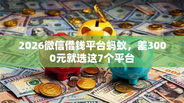 2026微信借钱平台蚂蚁，差3000元就选这7个平台