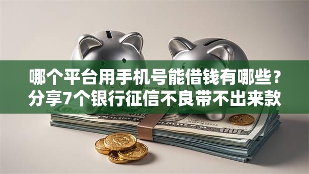 哪个平台用手机号能借钱有哪些？分享7个银行征信不良带不出来款还可以贷的平台
