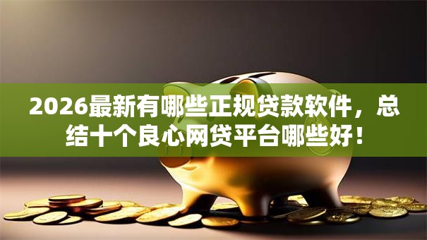 2026最新有哪些正规贷款软件，总结十个良心网贷平台哪些好！
