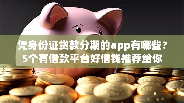 凭身份证贷款分期的app有哪些？5个有借款平台好借钱推荐给你