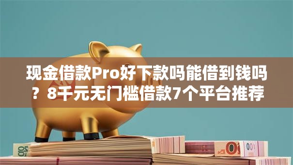 现金借款Pro好下款吗能借到钱吗？8千元无门槛借款7个平台推荐