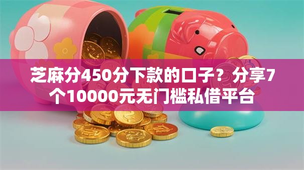 芝麻分450分下款的口子？分享7个10000元无门槛私借平台