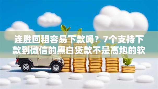 连胜回租容易下款吗？7个支持下款到微信的黑白贷款不是高炮的软件