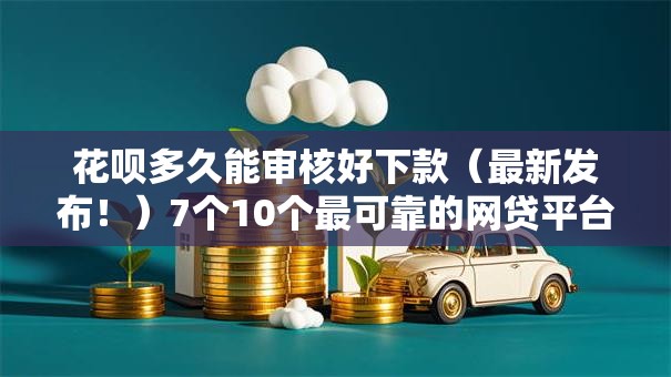 花呗多久能审核好下款（最新发布！）7个10个最可靠的网贷平台
