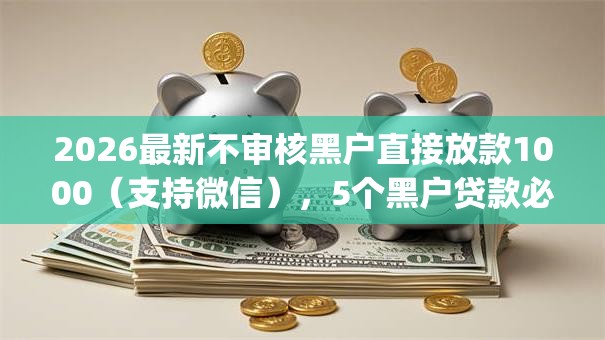 2026最新不审核黑户直接放款1000(支持微信),5个黑户贷款必下口子app无私分享 2026最新不审核黑户直接放款1000(支持微信),5个黑户贷款必下口子app无私分享