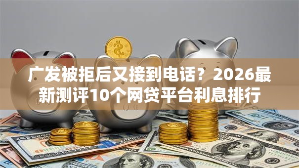 广发被拒后又接到电话？2026最新测评10个网贷平台利息排行
