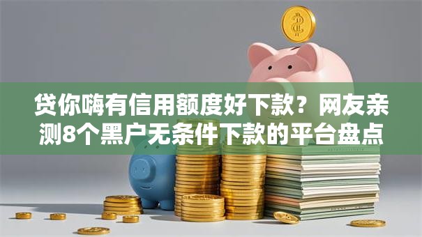 贷你嗨有信用额度好下款？网友亲测8个黑户无条件下款的平台盘点