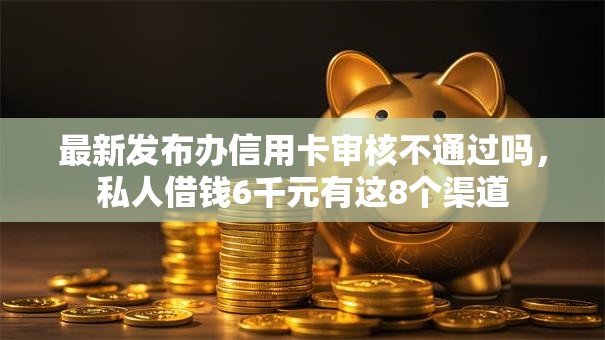 最新发布办信用卡审核不通过吗，私人借钱6千元有这8个渠道