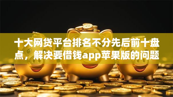 十大网贷平台排名不分先后前十盘点，解决要借钱app苹果版的问题