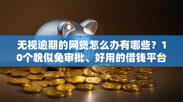 无视逾期的网贷怎么办有哪些？10个貌似免审批、好用的借钱平台合集