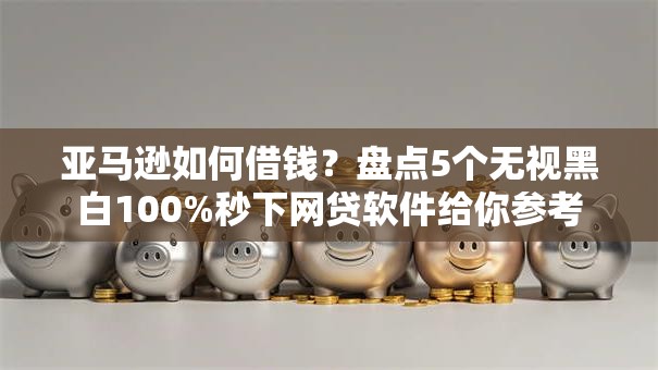 亚马逊如何借钱？盘点5个无视黑白100%秒下网贷软件给你参考