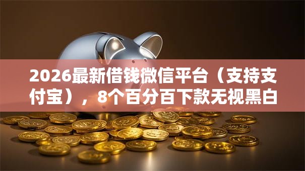 2026最新借钱微信平台（支持支付宝），8个百分百下款无视黑白户网贷口子无私分享