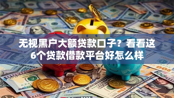 无视黑户大额贷款口子？看看这6个贷款借款平台好怎么样