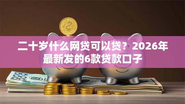 二十岁什么网贷可以贷？2026年最新发的6款贷款口子