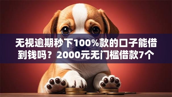 无视逾期秒下100%款的口子能借到钱吗？2000元无门槛借款7个平台推荐