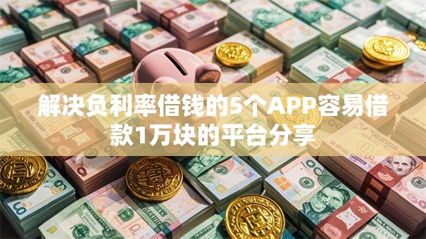 解决负利率借钱的5个APP容易借款1万块的平台分享