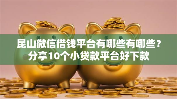 昆山微信借钱平台有哪些有哪些？分享10个小贷款平台好下款