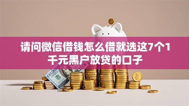 请问微信借钱怎么借就选这7个1千元黑户放贷的口子