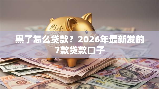 黑了怎么贷款？2026年最新发的7款贷款口子