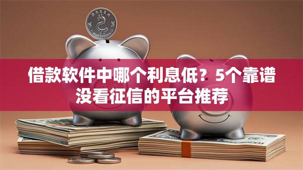 借款软件中哪个利息低？5个靠谱没看征信的平台推荐