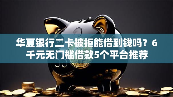 华夏银行二卡被拒能借到钱吗？6千元无门槛借款5个平台推荐