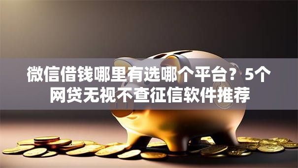 微信借钱哪里有选哪个平台？5个网贷无视不查征信软件推荐