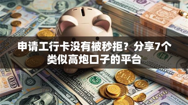 申请工行卡没有被秒拒？分享7个类似高炮口子的平台