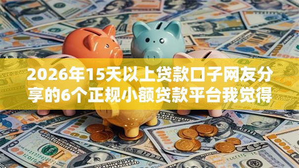 2026年15天以上贷款口子网友分享的6个正规小额贷款平台我觉得不错！