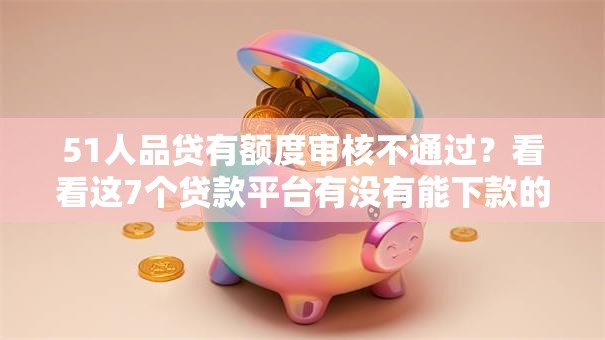 51人品贷有额度审核不通过？看看这7个贷款平台有没有能下款的