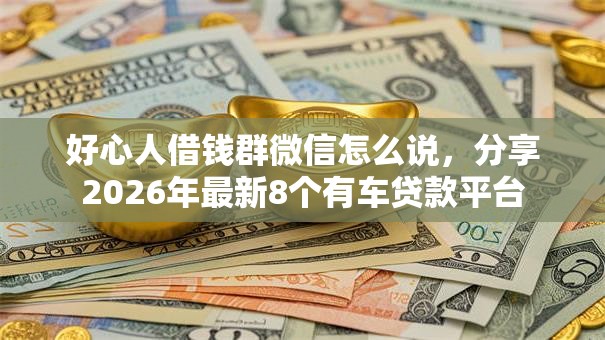 好心人借钱群微信怎么说，分享2026年最新8个有车贷款平台