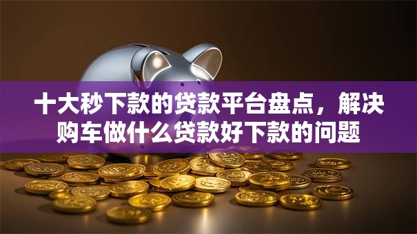 十大秒下款的贷款平台盘点，解决购车做什么贷款好下款的问题
