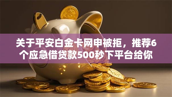 关于平安白金卡网申被拒，推荐6个应急借贷款500秒下平台给你