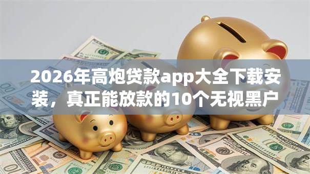 2026年高炮贷款app大全下载安装，真正能放款的10个无视黑户秒下款的口子推荐