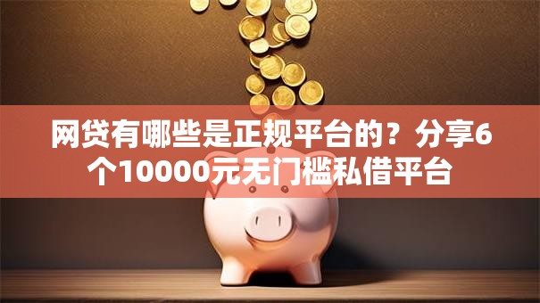 网贷有哪些是正规平台的？分享6个10000元无门槛私借平台