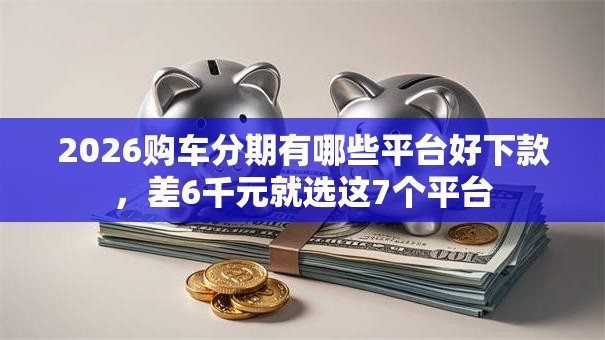2026购车分期有哪些平台好下款，差6千元就选这7个平台