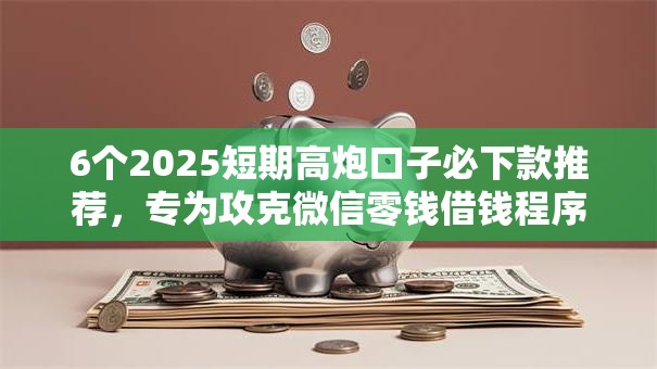 6个2025短期高炮口子必下款推荐，专为攻克微信零钱借钱程序有哪些难题