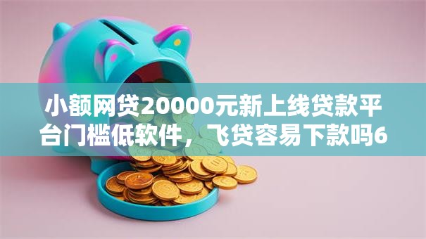 小额网贷20000元新上线贷款平台门槛低软件，飞贷容易下款吗6的7个平台介绍