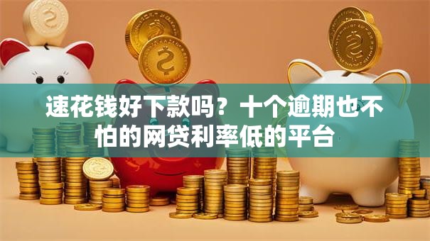 速花钱好下款吗?十个逾期也不怕的网贷利率低的平台 速花钱好下款吗?十个逾期也不怕的网贷利率低的平台