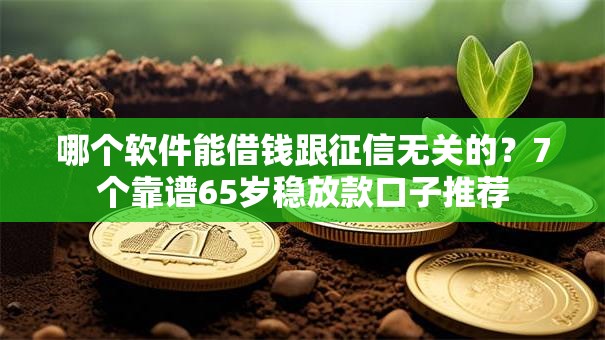 哪个软件能借钱跟征信无关的?7个靠谱65岁稳放款口子推荐 哪个软件能借钱跟征信无关的?7个靠谱65岁稳放款口子推荐