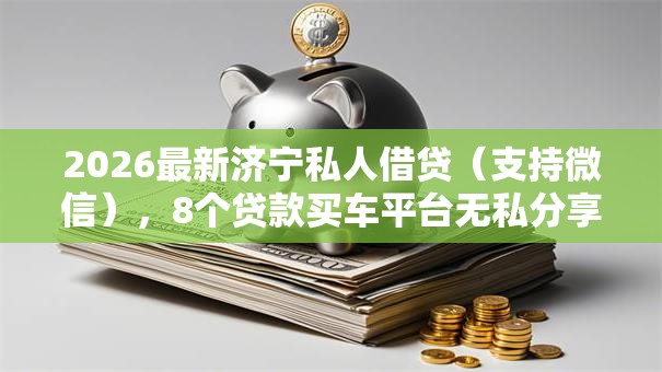 2026最新济宁私人借贷（支持微信），8个贷款买车平台无私分享