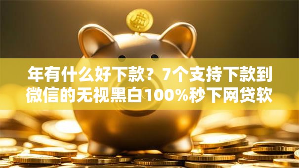 年有什么好下款？7个支持下款到微信的无视黑白100%秒下网贷软件
