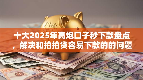 十大2025年高炮口子秒下款盘点，解决和拍拍贷容易下款的的问题