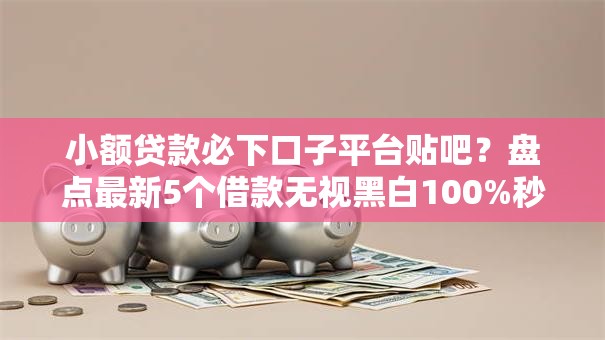 小额贷款必下口子平台贴吧？盘点最新5个借款无视黑白100%秒过