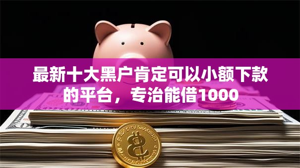 最新十大黑户肯定可以小额下款的平台,专治能借1000 最新十大黑户肯定可以小额下款的平台,专治能借1000