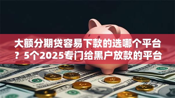 大额分期贷容易下款的选哪个平台?5个2025专门给黑户放款的平台推荐 大额分期贷容易下款的选哪个平台?5个2025专门给黑户放款的平台推荐